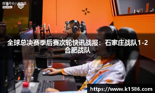 全球总决赛季后赛次轮快讯战报：石家庄战队1-2合肥战队